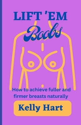 Lift 'em boobs: How to achieve fuller and firmer breasts naturally by Hart, Kelly
