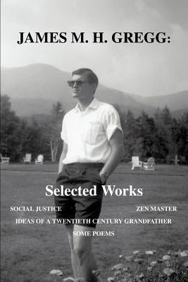 James M. H. Gregg: Selected Works: Social Justice Zen Master Ideas of a Twentieth Century Grandfather Some Poems by Gregg, James M. H.