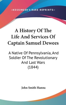 A History Of The Life And Services Of Captain Samuel Dewees: A Native Of Pennsylvania, And Soldier Of The Revolutionary And Last Wars (1844) by Hanna, John Smith