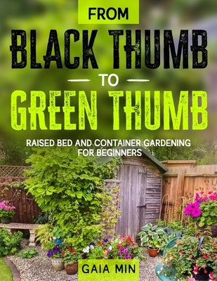 From Black Thumb To Green Thumb: Raised Bed And Container Gardening For Beginners by Min, Gaia