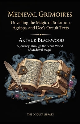 Medieval Grimoires: Unveiling the Magic of Solomon, Agrippa, and Dee's Occult Texts: A Journey Through the Secret World of Medieval Magic by Blackwood, Arthur