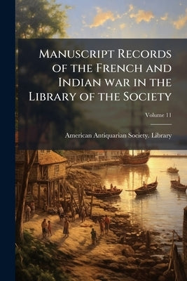 Manuscript Records of the French and Indian war in the Library of the Society by American Antiquarian Society Library