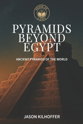 Pyramids Beyond Egypt: Ancient Pyramids of the World by Kilhoffer, Jason