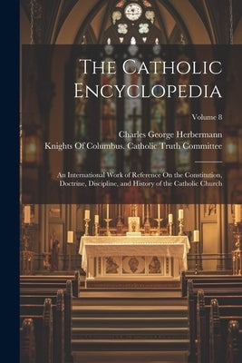 The Catholic Encyclopedia: An International Work of Reference On the Constitution, Doctrine, Discipline, and History of the Catholic Church; Volu by Herbermann, Charles George
