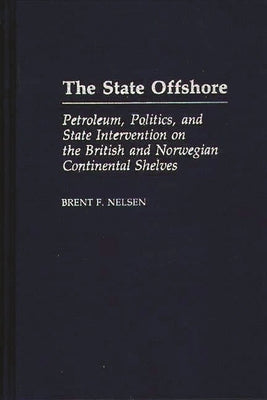 The State Offshore: Petroleum, Politics, and State Intervention on the British and Norwegian Continental Shelves by Nelsen, Brent F.