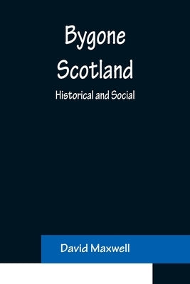 Bygone Scotland: Historical and Social by Maxwell, David