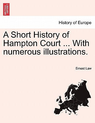 A Short History of Hampton Court ... with Numerous Illustrations. by Law, Ernest