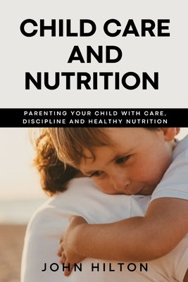 Child care and nutrition: Parenting your child with care, discipline and healthy nutrition by Hilton, John
