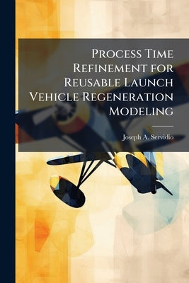 Process Time Refinement for Reusable Launch Vehicle Regeneration Modeling by Servidio, Joseph A.