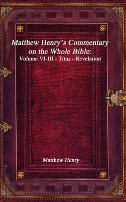 Matthew Henry's Commentary on the Whole Bible: Volume VI-III - Titus - Revelation by Henry, Matthew