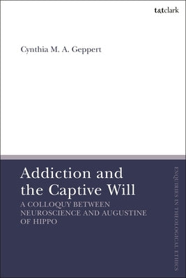 Addiction and the Captive Will: A Colloquy between Neuroscience and Augustine of Hippo by Geppert, Cynthia