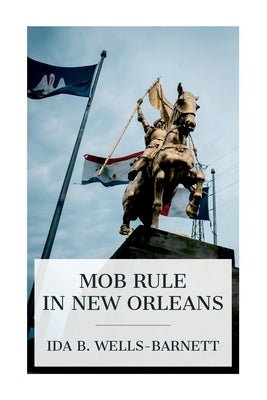 Mob Rule in New Orleans: Robert Charles and His Fight to Death, the Story of His Life, Burning Human Beings Alive, Other Lynching Statistics by Wells-Barnett, Ida B.