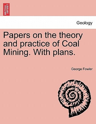 Papers on the Theory and Practice of Coal Mining. with Plans. by Fowler, George