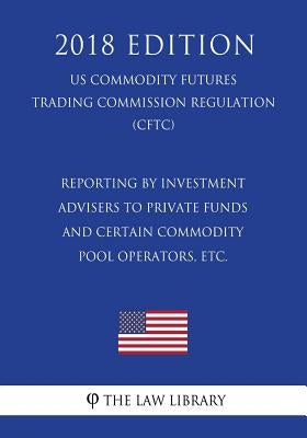 Reporting by Investment Advisers to Private Funds and Certain Commodity Pool Operators, etc. (US Commodity Futures Trading Commission Regulation) (CFT by The Law Library
