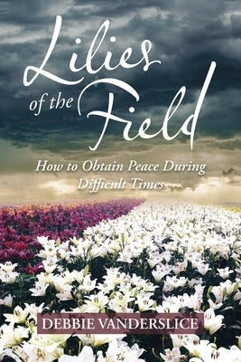 Lilies of the Field: How to Obtain Peace During Difficult Times by Vanderslice, Debbie