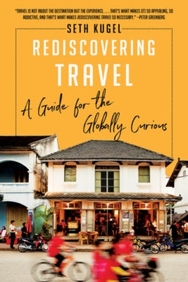 Rediscovering Travel: A Guide for the Globally Curious by Kugel, Seth