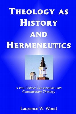 Theology As History and Hermeneutics: A Post-Critical Conversation with Contemporary Theology by Wood, Laurence W.