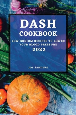 Dash Cookbook 2022: Low-Sodium Recipes to Lower Your Blood Pressure by Sanders, Joe