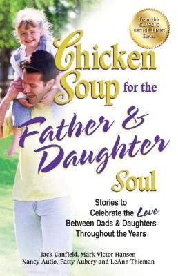 Chicken Soup for the Father & Daughter Soul: Stories to Celebrate the Love Between Dads & Daughters Throughout the Years by Canfield, Jack