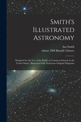 Smith's Illustrated Astronomy: Designed for the Use of the Public or Common Schools in the United States; Illustrated With Numerous Original Diagrams by Smith, Asa