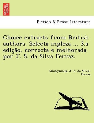 Choice Extracts from British Authors. Selecta Ingleza ... 3.a Edic A O, Correcta E Melhorada Por J. S. Da Silva Ferraz. by Silva-Ferraz, J. S. Da