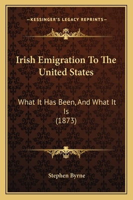 Irish Emigration To The United States: What It Has Been, And What It Is (1873) by Byrne, Stephen