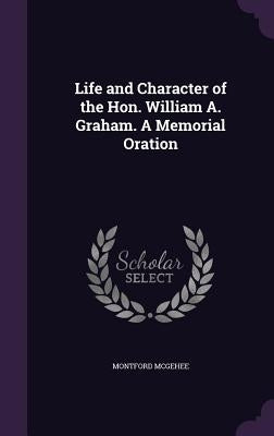 Life and Character of the Hon. William A. Graham. A Memorial Oration by McGehee, Montford