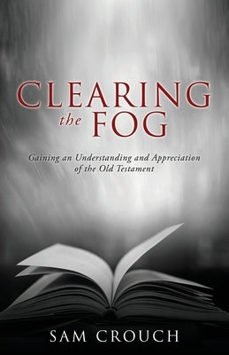 Clearing the Fog: Gaining an Understanding and Appreciation of the Old Testament by Crouch, Sam