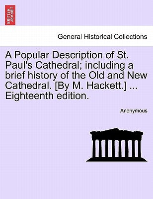 A Popular Description of St. Paul's Cathedral; Including a Brief History of the Old and New Cathedral. [By M. Hackett.] ... Eighteenth Edition. by Anonymous