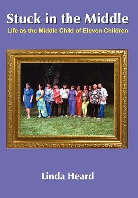 Stuck in the Middle: Life as the Middle Child of Eleven Children by Heard, Linda