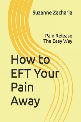 How to EFT Your Pain Away: Pain Release The Easy Way by Zacharia, Suzanne B.