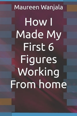How I Made My First 6 Figures Working From home by Wanjala, Maureen