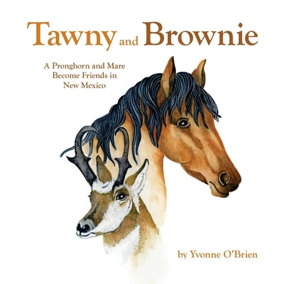 Tawny and Brownie: A Pronghorn and Mare Become Friends in New Mexico by O'Brien, Yvonne C.