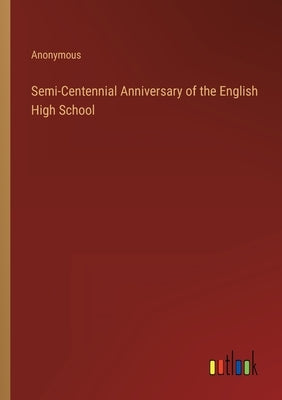 Semi-Centennial Anniversary of the English High School by Anonymous