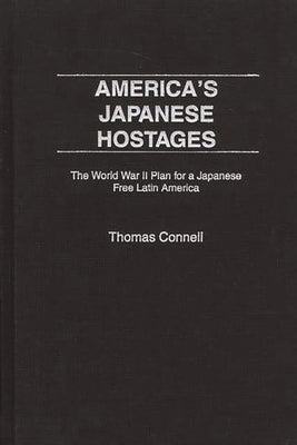America's Japanese Hostages: The World War II Plan for a Japanese Free Latin America by Connell, Thomas