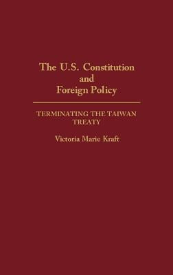 The U.S. Constitution and Foreign Policy: Terminating the Taiwan Treaty by Kraft, Victoria Marie