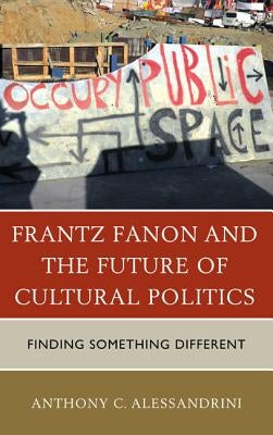 Frantz Fanon and the Future of Cultural Politics: Finding Something Different by Alessandrini, Anthony C.