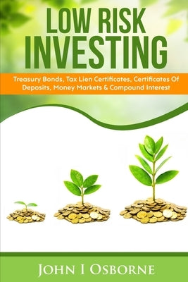 Low Risk Investing: Treasury Bonds, Tax Lien Certificates, Certificates Of Deposits, Money Markets & Compound Interest by Osborne, John I.