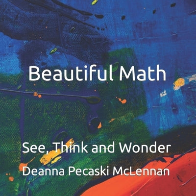 Beautiful Math: See, Think and Wonder by Pecaski McLennan, Deanna