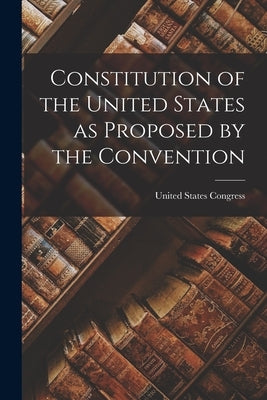 Constitution of the United States as Proposed by the Convention by Congress, United States