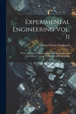 Experimental Engineering Vol. Ii: A Treatise On the Methods and Machines Used in the Mechanical Testing of Materials of Construction by Popplewell, William Charles