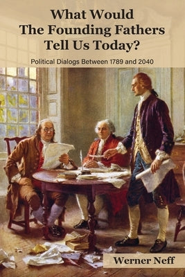 What Would The Founding Fathers Tell Us Today?: Political Dialog Between 1789 and 2040 by Neff, Werner