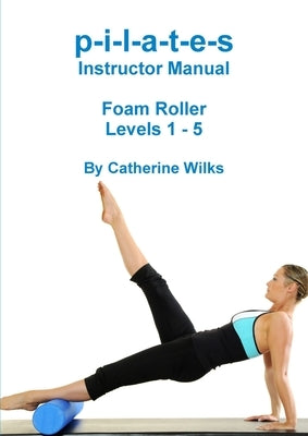p-i-l-a-t-e-s Instructor Manual Foam Roller - Levels 1 - 5 by Wilks, Catherine
