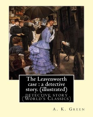 The Leavenworth case: a detective story. By: A. K. Green(illustrated): detective story (World's Classics) Anna Katharine Green by Green, A. K.