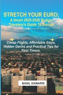 Stretch Your Euro: A Smart 2025-2026 Budget Traveler's Guide to Europe: Cheap Flights, Affordable Stays, Hidden Germs and Practical Tips for First -Ti by Damaris, Basil