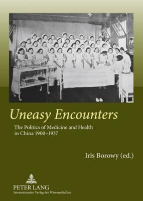 Uneasy Encounters: The Politics of Medicine and Health in China, 1900-1937 by Borowy, Iris