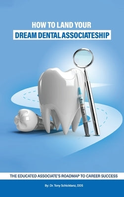 How to Land Your Dream Dental Associateship: The Educated Associate's Roadmap to Career Success by Schicktanz, Tony