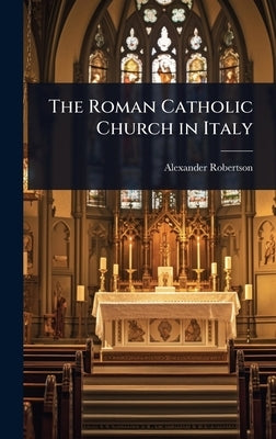 The Roman Catholic Church in Italy by Robertson, Alexander