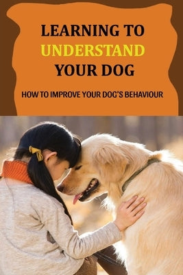 Learning To Understand Your Dog: How To Improve Your Dog's Behaviour: Dog Behaviors & What They Mean by Kuzmanic, Maren