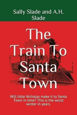 The Train To Santa Town: Will little Nicholas make it to Santa Town in time? This is the worst winter in years. by Slade, A. H.